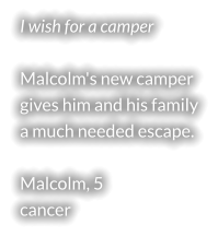 I wish for a camper  Malcolm's new camper gives him and his family a much needed escape.  Malcolm, 5 cancer